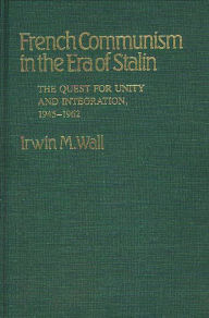 Title: French Communism in the Era of Stalin: The Quest for Unity and Integration, 1945-1962, Author: Irwin M. Wall