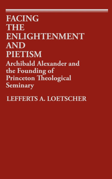 Facing the Enlightenment and Pietism: Archibald Alexander and the Founding of Princeton Theological Seminary