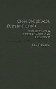 Title: Close Neighbors, Distant Friends: United States-Central American Relations, Author: John E. Findling