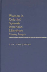 Title: Women in Colonial Spanish American Literature: Literary Images, Author: Julie Greer Johnson