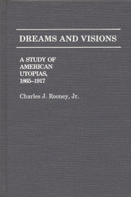 Title: Dreams and Visions: A Study of American Utopias, 1865-1917, Author: Charles Rooney