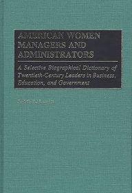 Title: American Women Managers and Administrators: A Selective Biographical Dictionary of Twentieth-Century Leaders in Business, Education, and Government, Author: Judiet Leavitt