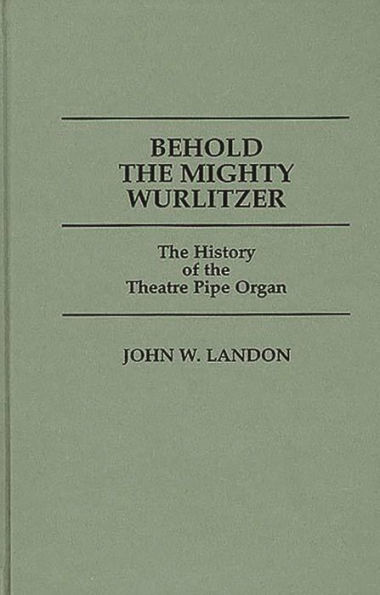 Behold the Mighty Wurlitzer: The History of the Theatre Pipe Organ