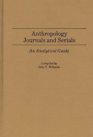 Title: Anthropology Journals and Serials: An Analytical Guide, Author: John T. Williams