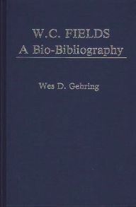 Title: W. C. Fields: A Bio-Bibliography, Author: Wes D. Gehring