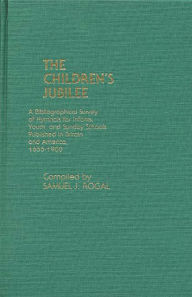 Title: The Children's Jubilee: A Bibliographical Survey of Hymnals for Infants, Youth, and Sunday Schools Published in Britain and America, 1655-1900, Author: Samuel Rogal