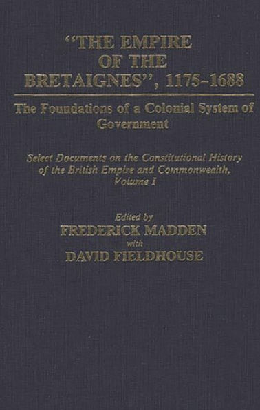 The Empire of the Bretaignes, 1175-1688: The Foundations of a Colonial System of Government: Select Documents on the Constitutional History of The British Empire and Commonwealth, Volume I