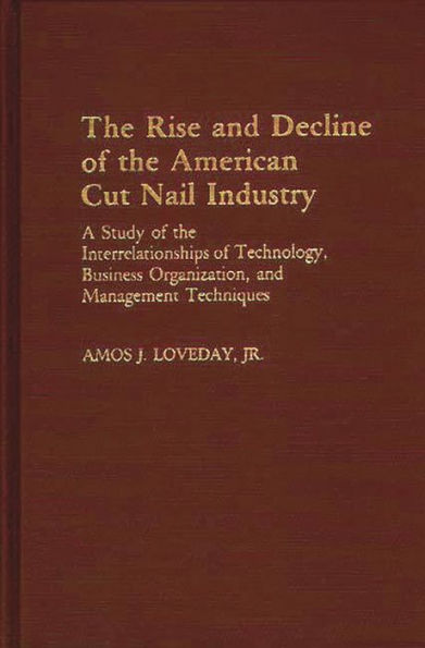 The Rise and Decline of the American Cut Nail Industry: A Study of the Interrelationships of Technology, Business Organization, and Management Techniques