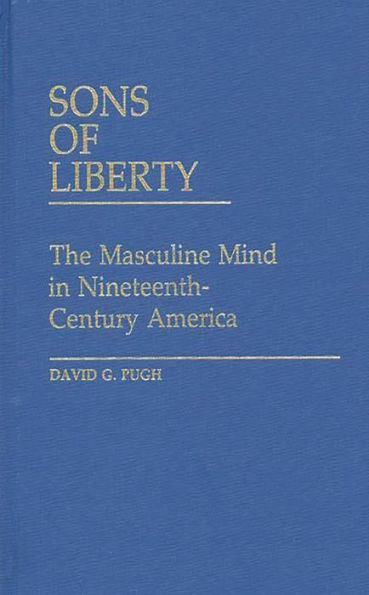 Sons of Liberty: The Masculine Mind in Nineteenth-Century America