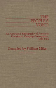Title: The People's Voice: An Annotated Bibliography of American Presidential Campaign Newspapers, 1828-1984, Author: William Miles