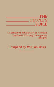 Title: The People's Voice: An Annotated Bibliography of American Presidential Campaign Newspapers, 1828-1984, Author: William Miles