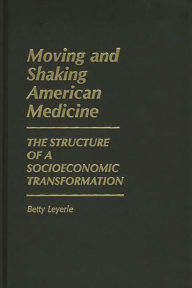 Title: Moving and Shaking American Medicine: The Structure of a Socioeconomic Transformation, Author: Betty Leyerle