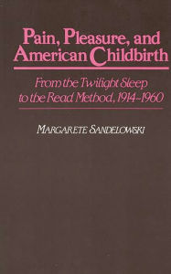 Title: Pain, Pleasure, and American Childbirth: From the Twilight Sleep to the Read Method, 1914-1960, Author: Margarete J. Sandelowski