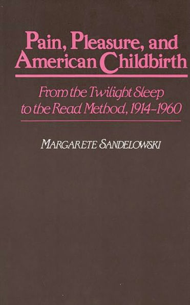 Pain, Pleasure, and American Childbirth: From the Twilight Sleep to the Read Method, 1914-1960