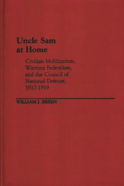 Uncle Sam at Home: Civilian Mobilization, Wartime Federalism, and the Council of National Defense, 1917-1919