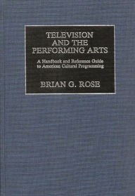 Title: Television and the Performing Arts: A Handbook and Reference Guide to American Cultural Programming, Author: Brian Geoffrey Rose