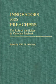 Title: Innovators and Preachers: The Role of the Editor in Victorian England, Author: Joel H. Wiener