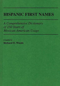 Title: Hispanic First Names: A Comprehensive Dictionary of 250 Years of Mexican-American Usage, Author: Richard D. Woods