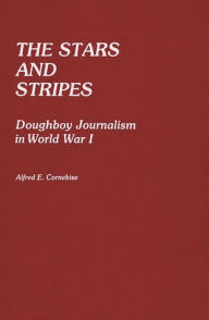 Title: The Stars and Stripes: Doughboy Journalism in World War I, Author: Alfred E. Cornebise
