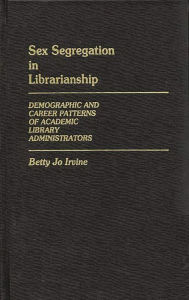 Title: Sex Segregation in Librarianship: Demographic and Career Patterns of Academic Library Administrators, Author: Betty Jo Irvine