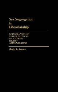 Title: Sex Segregation in Librarianship: Demographic and Career Patterns of Academic Library Administrators, Author: Betty Jo Irvine