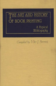 Title: The Art and History of Book Printing: A Topical Bibliography, Author: Vito J. Brenni