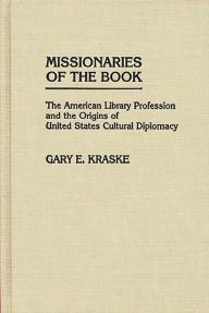 Title: Missionaries of the Book: The American Library Profession and the Origins of United States Cultural Diplomacy, Author: Gary Kraske