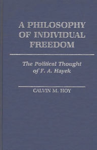 Title: A Philosophy of Individual Freedom: The Political Thought of F. A. Hayek, Author: Calvin M. Hoy