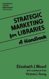 Title: Strategic Marketing for Libraries: A Handbook, Author: Elizabeth J. Wood