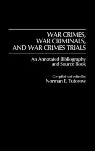 Title: War Crimes, War Criminals, and War Crimes Trials: An Annotated Bibliography and Source Book, Author: Norman E. Tutorow