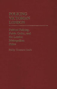 Title: Policing Victorian London: Political Policing, Public Order, and the London Metropolitan Police, Author: Phillip Smith