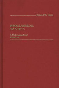 Title: Neoclassical Theatre: A Historiographical Handbook, Author: Ronald W. Vince