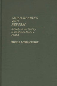 Title: Child-Rearing and Reform: A Study of the Nobility in Eighteenth-Century Poland, Author: Bogna Kot