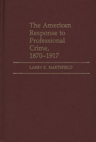 Title: The American Response to Professional Crime, 1879-1917, Author: Larry K. Hartsfield
