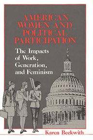 Title: American Women and Political Participation: The Impacts of Work, Generation, and Feminism, Author: Karen Beckwith