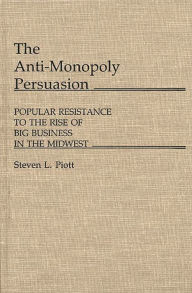 Title: The Anti-Monopoly Persuasion: Popular Resistance to the Rise of Big Business in the Midwest, Author: Steven L. Piott