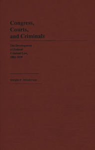 Title: Congress, Courts, and Criminals: The Development of Federal Criminal Law, 1801-1829, Author: Dwight F. Henderson