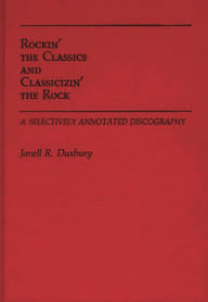 Title: Rockin' The Classics And Classicizin' The Rock: A Selectively Annotated Discography, Author: Janell R. Duxbury