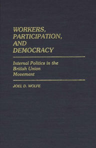 Title: Workers, Participation, and Democracy: Internal Politics in the British Union Movement, Author: Joel Wolfe