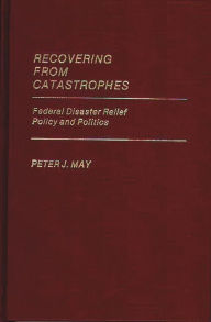 Title: Recovering From Catastrophes: Federal Disaster Relief Policy and Politics, Author: Peter J. May
