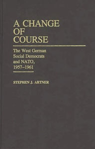 Title: A Change of Course: The West German Social Democrats and NATO, 1957-1961, Author: Stephen Artner
