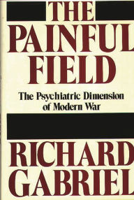 Title: The Painful Field: The Psychiatric Dimension of Modern War, Author: Richard A. Gabriel