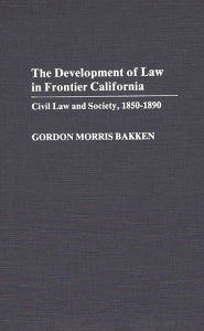 Title: The Development of Law in Frontier California: Civil Law and Society, 1850-1890, Author: Gordon Morris Bakken