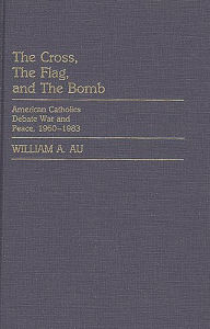 Title: The Cross, The Flag, and The Bomb: American Catholics Debate War and Peace, 1960-1983, Author: William A. Au