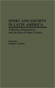 Title: Sport and Society in Latin America: Diffusion, Dependency, and the Rise of Mass Culture, Author: Joseph L. Arbena