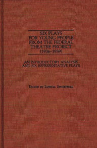 Title: Six Plays for Young People from the Federal Theatre Project (1936-1939): An Introductory Analysis and Six Representative Plays, Author: Lowell Swortzell