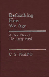 Title: Rethinking How We Age: A New View of the Aging Mind, Author: C.G. Prado