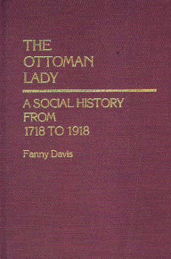 Title: The Ottoman Lady: A Social History from 1718 to 1918, Author: Mary E. Esch