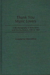 Title: Thank You Music Lovers: A Bio-Discography of Spike Jones and His City Slickers, 1941-1965, Author: Jack Mirtle