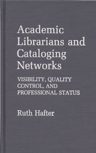 Title: Academic Librarians and Cataloging Networks: Visibility, Quality Control, and Professional Status, Author: Ruth Hafter